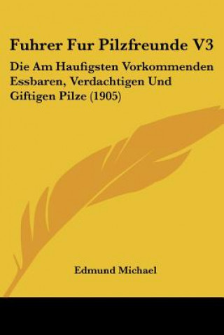 Boek Fuhrer Fur Pilzfreunde V3: Die Am Haufigsten Vorkommenden Essbaren, Verdachtigen Und Giftigen Pilze (1905) Edmund Michael