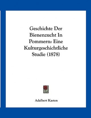 Könyv Geschichte Der Bienenzucht In Pommern: Eine Kulturgeschichtliche Studie (1878) Adalbert Kasten