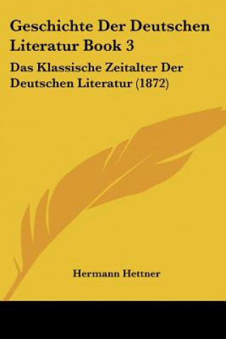 Книга Geschichte Der Deutschen Literatur Book 3: Das Klassische Zeitalter Der Deutschen Literatur (1872) Hermann Hettner