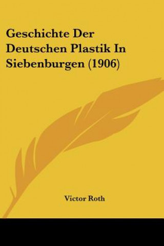 Kniha Geschichte Der Deutschen Plastik in Siebenburgen (1906) Victor Roth