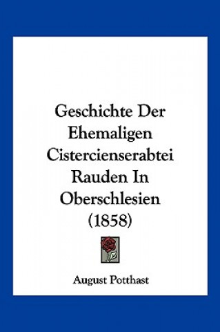 Kniha Geschichte Der Ehemaligen Cistercienserabtei Rauden In Oberschlesien (1858) August Potthast