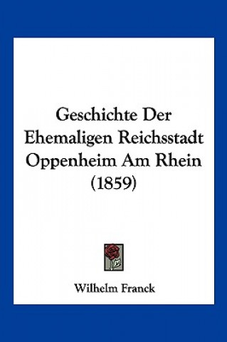 Kniha Geschichte Der Ehemaligen Reichsstadt Oppenheim Am Rhein (1859) Wilhelm Franck