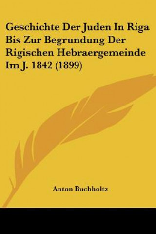 Kniha Geschichte Der Juden In Riga Bis Zur Begrundung Der Rigischen Hebraergemeinde Im J. 1842 (1899) Anton Buchholtz