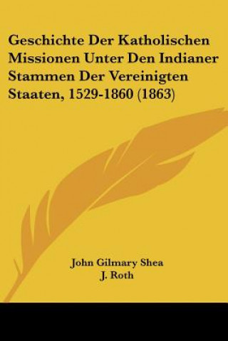 Kniha Geschichte Der Katholischen Missionen Unter Den Indianer Stammen Der Vereinigten Staaten, 1529-1860 (1863) John Gilmary Shea