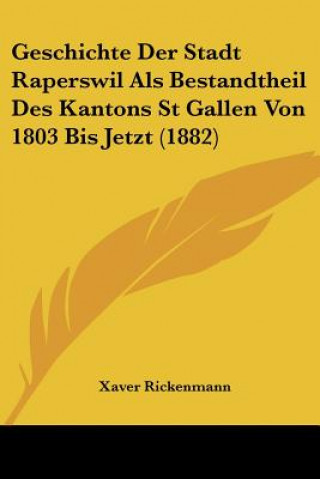 Kniha Geschichte Der Stadt Raperswil Als Bestandtheil Des Kantons St Gallen Von 1803 Bis Jetzt (1882) Xaver Rickenmann