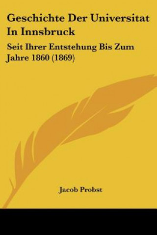 Könyv Geschichte Der Universitat In Innsbruck: Seit Ihrer Entstehung Bis Zum Jahre 1860 (1869) Jacob Probst