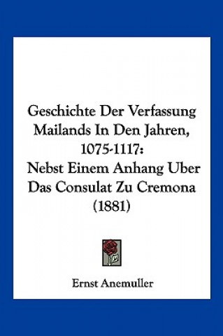 Carte Geschichte Der Verfassung Mailands In Den Jahren, 1075-1117: Nebst Einem Anhang Uber Das Consulat Zu Cremona (1881) Ernst Anemuller