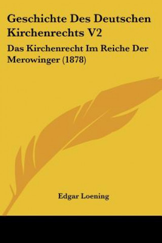 Könyv Geschichte Des Deutschen Kirchenrechts V2: Das Kirchenrecht Im Reiche Der Merowinger (1878) Edgar Loening