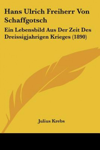 Carte Hans Ulrich Freiherr Von Schaffgotsch: Ein Lebensbild Aus Der Zeit Des Dreissigjahrigen Krieges (1890) Julius Krebs