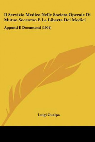 Kniha Il Servizio Medico Nelle Societa Operaie Di Mutuo Soccorso E La Liberta Dei Medici: Appunti E Documenti (1904) Luigi Guelpa