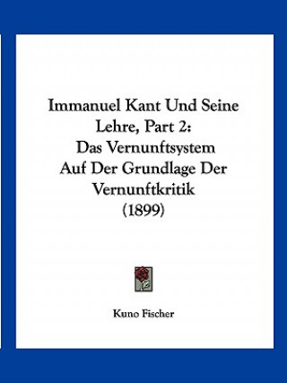 Kniha Immanuel Kant Und Seine Lehre, Part 2: Das Vernunftsystem Auf Der Grundlage Der Vernunftkritik (1899) Kuno Fischer