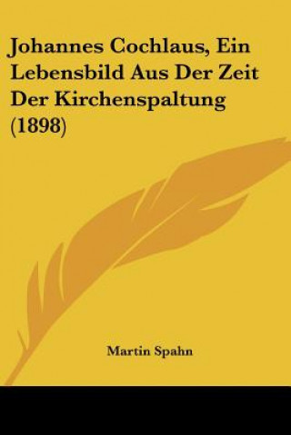 Kniha Johannes Cochlaus, Ein Lebensbild Aus Der Zeit Der Kirchenspaltung (1898) Martin Spahn