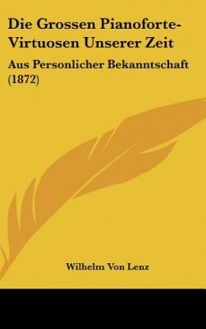Könyv Die Grossen Pianoforte-Virtuosen Unserer Zeit: Aus Personlicher Bekanntschaft (1872) Wilhelm Von Lenz