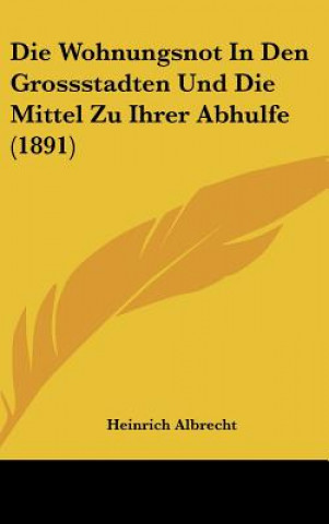 Książka Die Wohnungsnot in Den Grossstadten Und Die Mittel Zu Ihrer Abhulfe (1891) Heinrich Albrecht