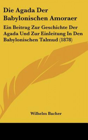 Kniha Die Agada Der Babylonischen Amoraer: Ein Beitrag Zur Geschichte Der Agada Und Zur Einleitung in Den Babylonischen Talmud (1878) Wilhelm Bacher