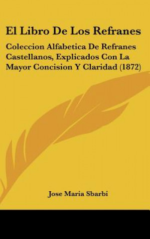 Könyv El Libro de Los Refranes: Coleccion Alfabetica de Refranes Castellanos, Explicados Con La Mayor Concision y Claridad (1872) Jose Maria Sbarbi