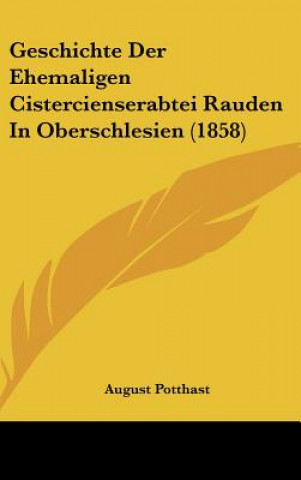 Kniha Geschichte Der Ehemaligen Cistercienserabtei Rauden in Oberschlesien (1858) August Potthast