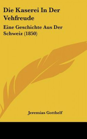 Książka Die Kaserei in Der Vehfreude: Eine Geschichte Aus Der Schweiz (1850) Jeremias Gotthelf