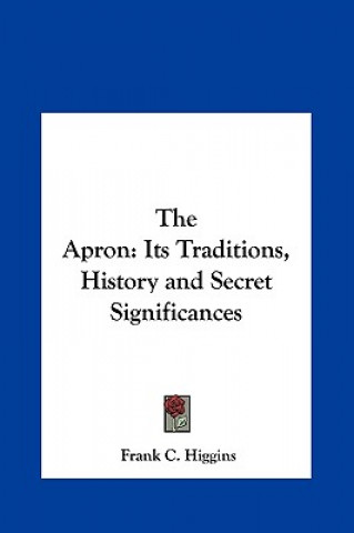 Carte The Apron: Its Traditions, History and Secret Significances Frank C. Higgins