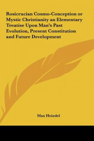 Kniha Rosicrucian Cosmo-Conception or Mystic Christianity an Elementary Treatise Upon Man's Past Evolution, Present Constitution and Future Development Max Heindel