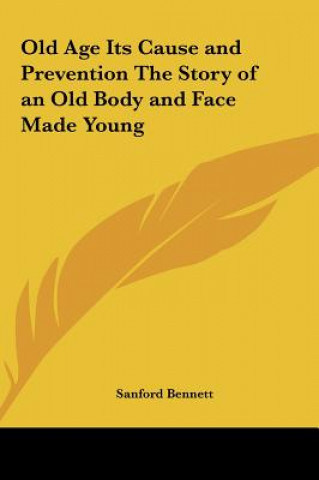 Carte Old Age Its Cause and Prevention The Story of an Old Body and Face Made Young Sanford Fillmore Bennett