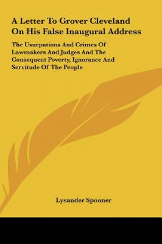 Livre A Letter To Grover Cleveland On His False Inaugural Address: The Usurpations And Crimes Of Lawmakers And Judges And The Consequent Poverty, Ignorance Lysander Spooner