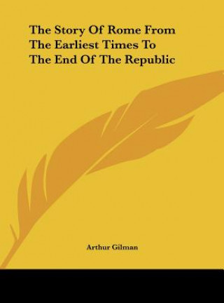 Kniha The Story Of Rome From The Earliest Times To The End Of The Republic Arthur Gilman