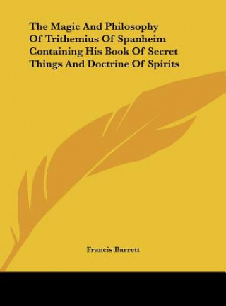 Книга The Magic and Philosophy of Trithemius of Spanheim Containing His Book of Secret Things and Doctrine of Spirits Francis Barrett