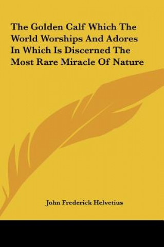 Książka The Golden Calf Which the World Worships and Adores in Which Is Discerned the Most Rare Miracle of Nature John Frederick Helvetius