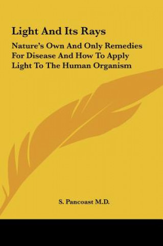 Kniha Light and Its Rays: Nature's Own and Only Remedies for Disease and How to Apply Light to the Human Organism S. Pancoast M. D.