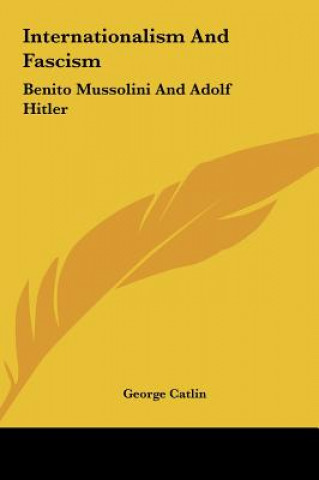 Könyv Internationalism and Fascism: Benito Mussolini and Adolf Hitler George Catlin