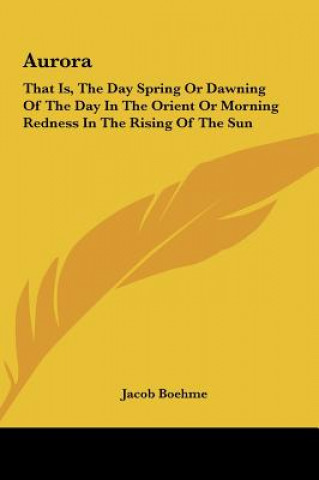 Book Aurora: That Is, the Day Spring or Dawning of the Day in the Orient or Morning Redness in the Rising of the Sun Jacob Boehme