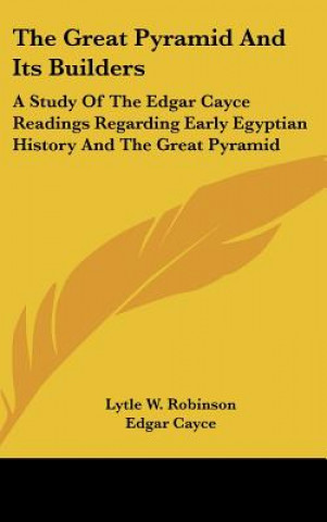 Kniha The Great Pyramid And Its Builders: A Study Of The Edgar Cayce Readings Regarding Early Egyptian History And The Great Pyramid Lytle W. Robinson