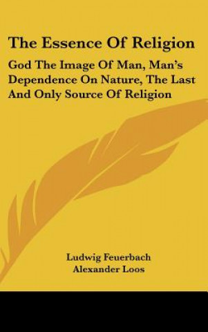 Książka The Essence of Religion: God the Image of Man, Man's Dependence on Nature, the Last and Only Source of Religion Ludwig Feuerbach