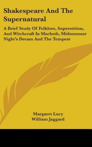 Kniha Shakespeare and the Supernatural: A Brief Study of Folklore, Superstition, and Witchcraft in Macbeth, Midsummer Night's Dream and the Tempest Margaret Lucy