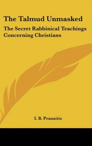 Könyv The Talmud Unmasked: The Secret Rabbinical Teachings Concerning Christians I. B. Pranaitis