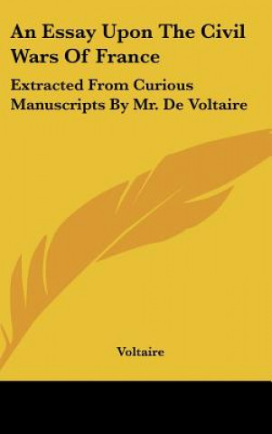 Kniha An Essay Upon the Civil Wars of France: Extracted from Curious Manuscripts by Mr. de Voltaire Voltaire