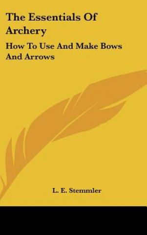 Kniha The Essentials of Archery: How to Use and Make Bows and Arrows L. E. Stemmler