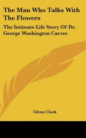 Książka The Man Who Talks with the Flowers: The Intimate Life Story of Dr. George Washington Carver Glenn Clark