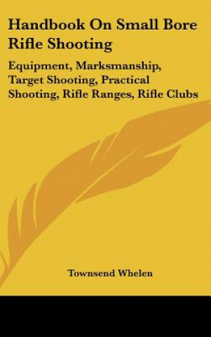 Könyv Handbook on Small Bore Rifle Shooting: Equipment, Marksmanship, Target Shooting, Practical Shooting, Rifle Ranges, Rifle Clubs Townsend Whelen
