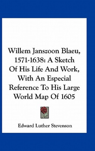 Kniha Willem Janszoon Blaeu, 1571-1638: A Sketch of His Life and Work, with an Especial Reference to His Large World Map of 1605 Edward Luther Stevenson