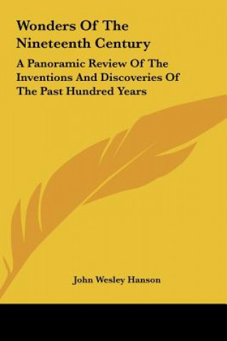 Carte Wonders of the Nineteenth Century: A Panoramic Review of the Inventions and Discoveries of the Past Hundred Years John Wesley Hanson