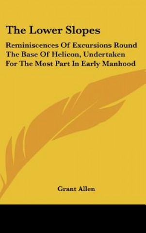 Kniha The Lower Slopes: Reminiscences Of Excursions Round The Base Of Helicon, Undertaken For The Most Part In Early Manhood Grant Allen