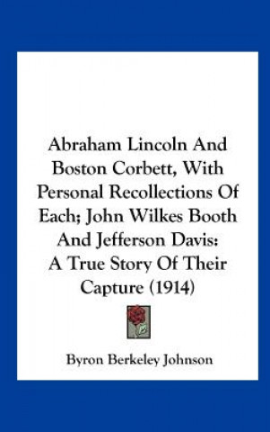 Kniha Abraham Lincoln And Boston Corbett, With Personal Recollections Of Each; John Wilkes Booth And Jefferson Davis: A True Story Of Their Capture (1914) Byron Berkeley Johnson