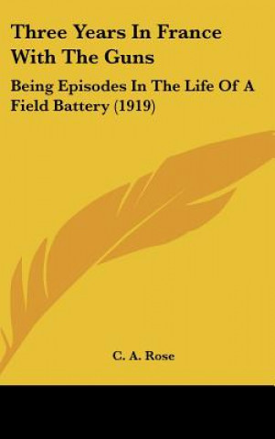 Libro Three Years in France with the Guns: Being Episodes in the Life of a Field Battery (1919) C. A. Rose