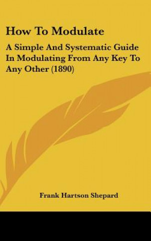 Könyv How to Modulate: A Simple and Systematic Guide in Modulating from Any Key to Any Other (1890) Frank Hartson Shepard