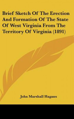 Kniha Brief Sketch of the Erection and Formation of the State of West Virginia from the Territory of Virginia (1891) John Marshall Hagans