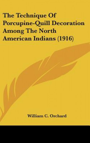 Kniha The Technique of Porcupine-Quill Decoration Among the North American Indians (1916) William C. Orchard