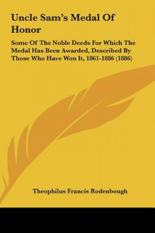 Kniha Uncle Sam's Medal of Honor: Some of the Noble Deeds for Which the Medal Has Been Awarded, Described by Those Who Have Won It, 1861-1886 (1886) Theophilus Francis Rodenbough