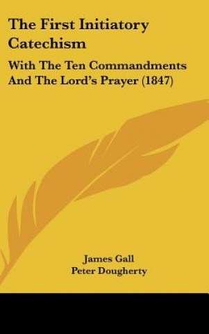 Kniha The First Initiatory Catechism: With the Ten Commandments and the Lord's Prayer (1847) James Gall